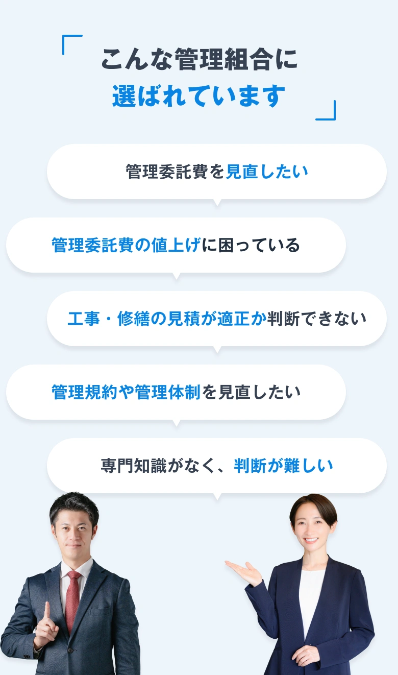 こんな管理組合に選ばれています。管理委託費を見直したい。管理委託費の値上げに困っている。工事・修繕の見積が適正か判断できない。管理規約や管理体制を見直したい。専門知識がなく、判断が難しい。
